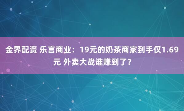 金界配资 乐言商业:19元的奶茶商家到手仅1.69元 外卖大战谁赚到了?
