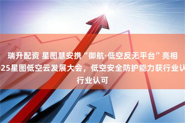 瑞升配资 星图慧安携“御航·低空反无平台”亮相2025星图低空云发展大会，低空安全防护能力获行业认可