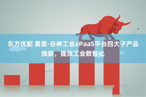 东方优配 赛意·谷神工业aPaaS平台四大子产品焕新，提效工业数智化