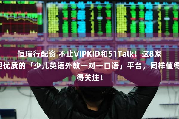 恒瑞行配资 不止VIPKID和51Talk！这8家小众但优质的「少儿英语外教一对一口语」平台，同样值得关注！