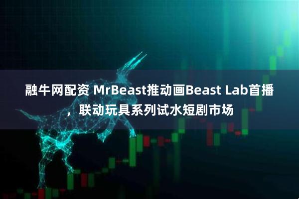 融牛网配资 MrBeast推动画Beast Lab首播，联动玩具系列试水短剧市场