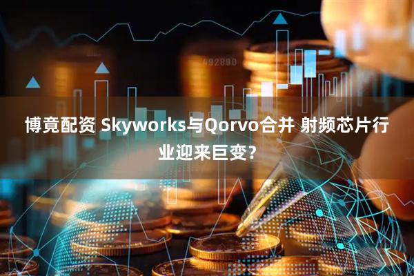 博竟配资 Skyworks与Qorvo合并 射频芯片行业迎来巨变？