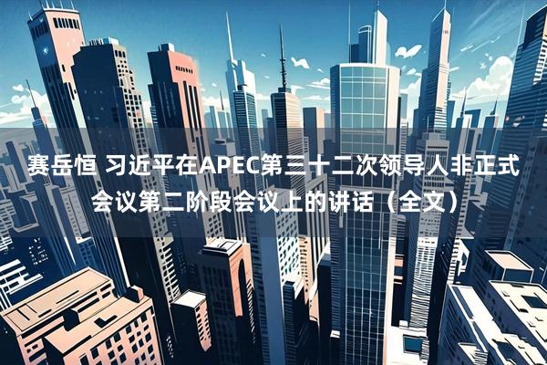 赛岳恒 习近平在APEC第三十二次领导人非正式会议第二阶段会议上的讲话（全文）