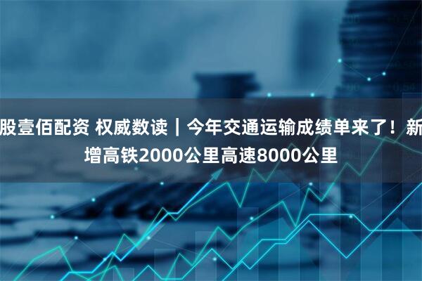 股壹佰配资 权威数读｜今年交通运输成绩单来了！新增高铁2000公里高速8000公里