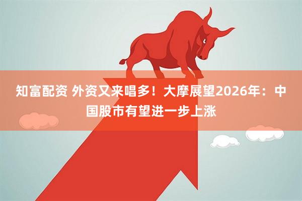 知富配资 外资又来唱多！大摩展望2026年：中国股市有望进一步上涨