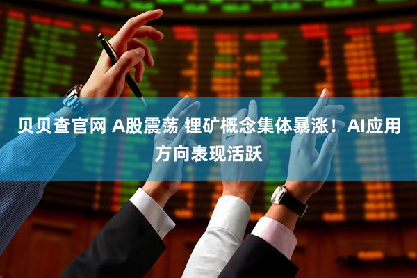 贝贝查官网 A股震荡 锂矿概念集体暴涨！AI应用方向表现活跃