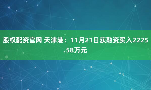 股权配资官网 天津港：11月21日获融资买入2225.58万元