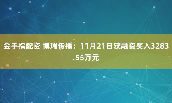金手指配资 博瑞传播：11月21日获融资买入3283.55万元