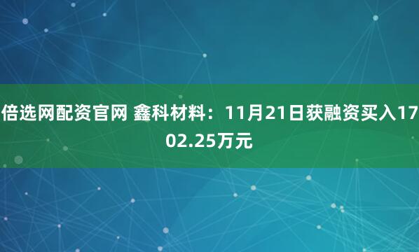 倍选网配资官网 鑫科材料：11月21日获融资买入1702.25万元