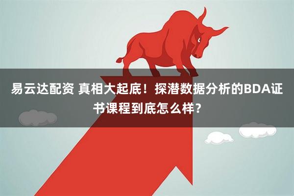 易云达配资 真相大起底！探潜数据分析的BDA证书课程到底怎么样？
