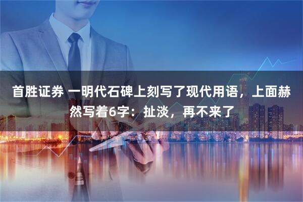 首胜证券 一明代石碑上刻写了现代用语,上面赫然写着6字:扯淡,再不来了