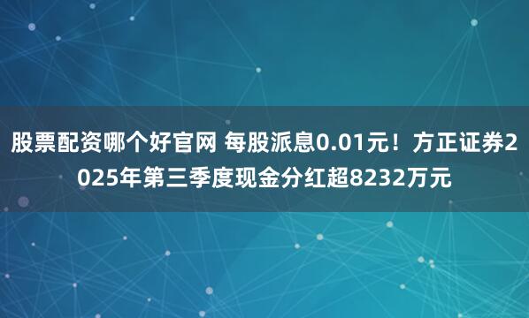 股票配资哪个好官网 每股派息0.01元！方正证券2025年第三季度现金分红超8232万元