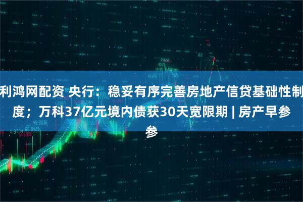 利鸿网配资 央行：稳妥有序完善房地产信贷基础性制度；万科37亿元境内债获30天宽限期 | 房产早参