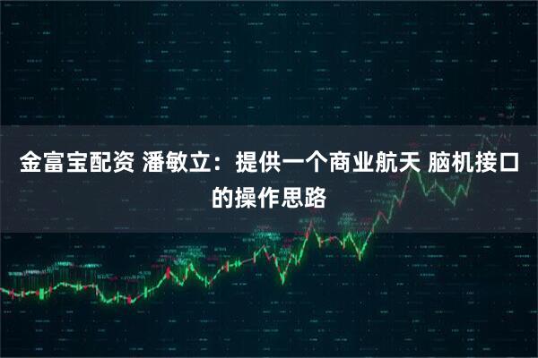 金富宝配资 潘敏立:提供一个商业航天 脑机接口的操作思路