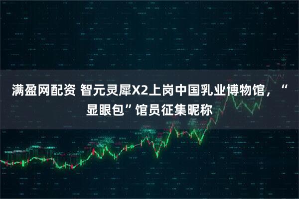 满盈网配资 智元灵犀X2上岗中国乳业博物馆，“显眼包”馆员征集昵称