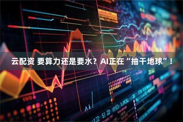 云配资 要算力还是要水？AI正在“抽干地球”！