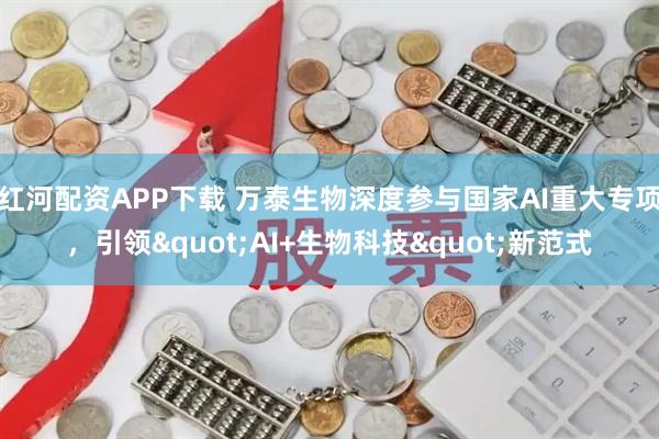 红河配资APP下载 万泰生物深度参与国家AI重大专项，引领"AI+生物科技"新范式