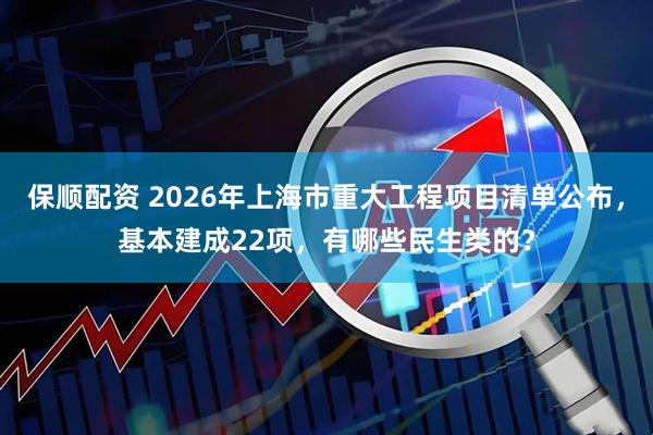保顺配资 2026年上海市重大工程项目清单公布，基本建成22项，有哪些民生类的？